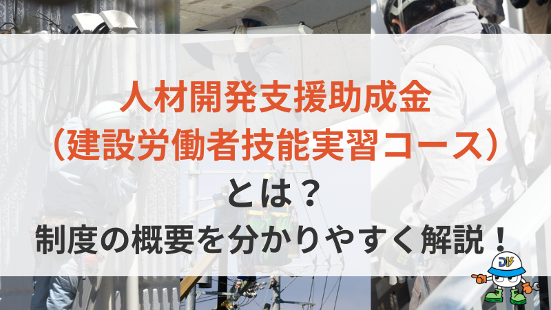 人材開発支援助成金（建設労働者技能実習コース）とは？助成金額や申請の流れを分かりやすく解説